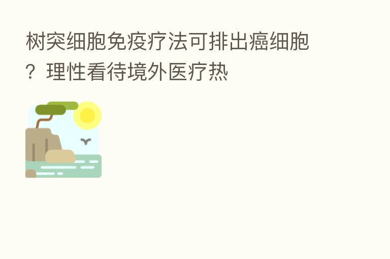 树突细胞免疫疗法可排出癌细胞?理性看待境外医疗热
