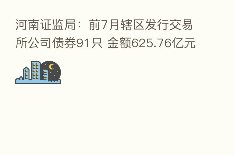 河南证监局:前7月辖区发行交易所公司债券91只 金额625.76亿元
