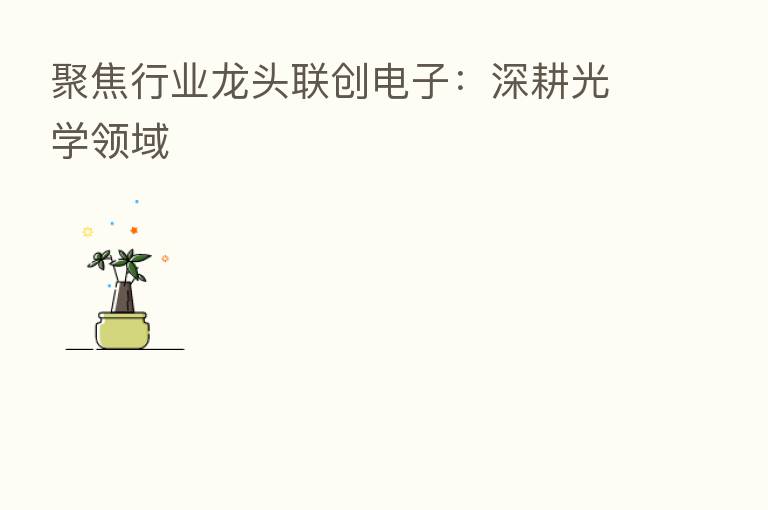 聚焦行业龙头联创电子：深耕光学领域