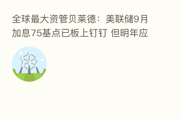 全球 大资管贝莱德:美联储9月加息75基点已板上钉钉 但明年应该歇一歇了