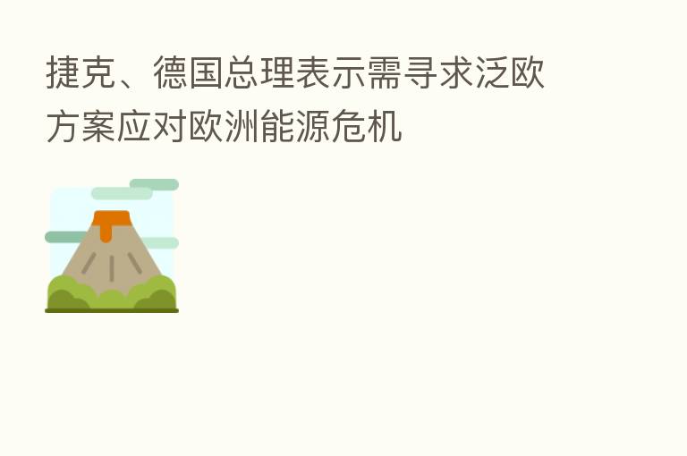 捷克、德国总理表示需寻求泛欧方案应对欧洲能源危机