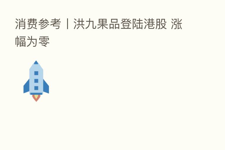 消费参考丨洪九果品登陆港股 涨幅为零