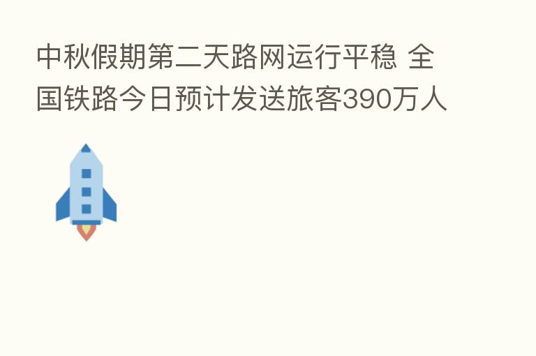 中秋假期 二天路网运行平稳 全国铁路今日预计发送旅客390万人次