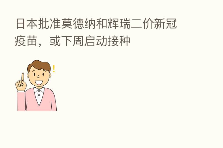 日本批准莫德纳和辉瑞二价新冠疫苗,或下周启动接种