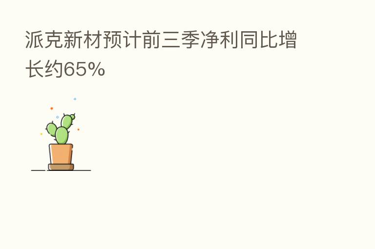 派克新材预计前三季净利同比增长约65%
