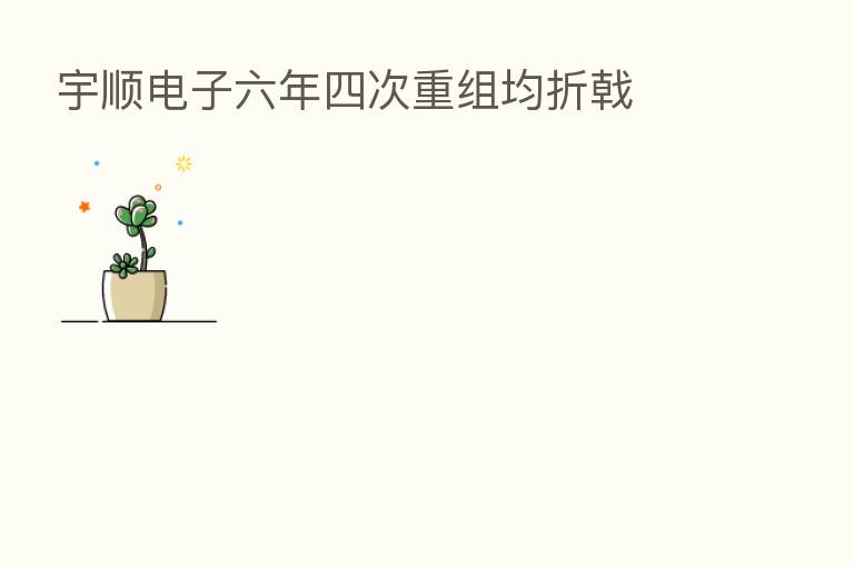 宇顺电子六年四次重组均折戟