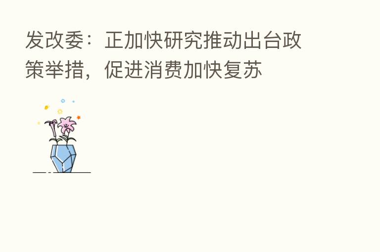 发改委：正加快研究推动出台政策举措，促进消费加快复苏