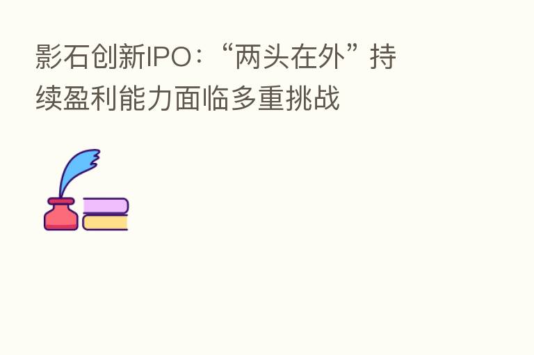 影石创新IPO：“两头在外” 持续盈利能力面临多重挑战