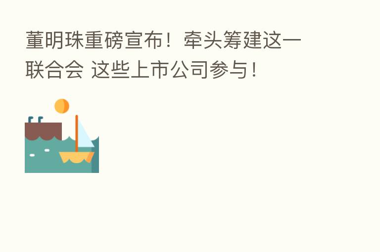 董明珠重磅宣布！牵头筹建这一联合会 这些上市公司参与！