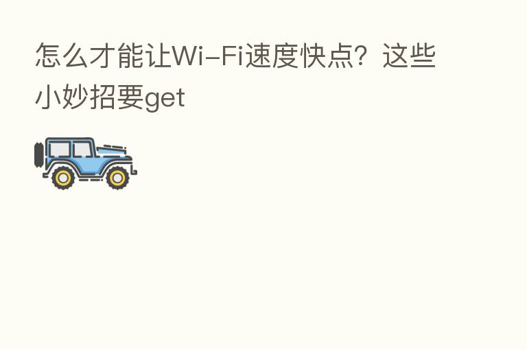 怎么才能让Wi-Fi速度快点?这些小妙招要get