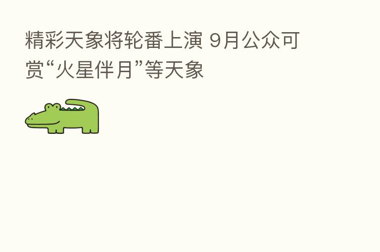 精彩天象将轮番上演 9月公众可赏“火星伴月”等天象
