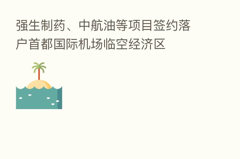强生制药、中航油等项目签约落户首都国际机场临空经济区