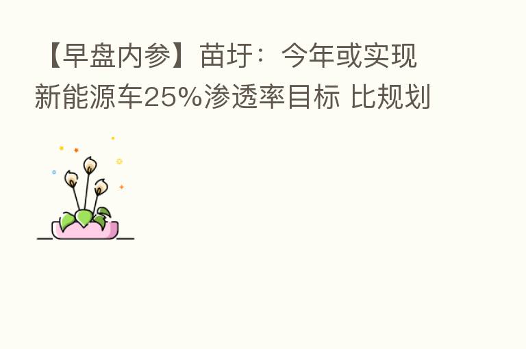 【早盘内参】苗圩：今年或实现新能源车25%渗透率目标 比规划提前三年