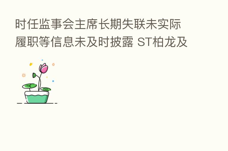 时任监事会主席长期失联未实际履职等信息未及时披露 ST柏龙及时任董事长等被深交所通报批评