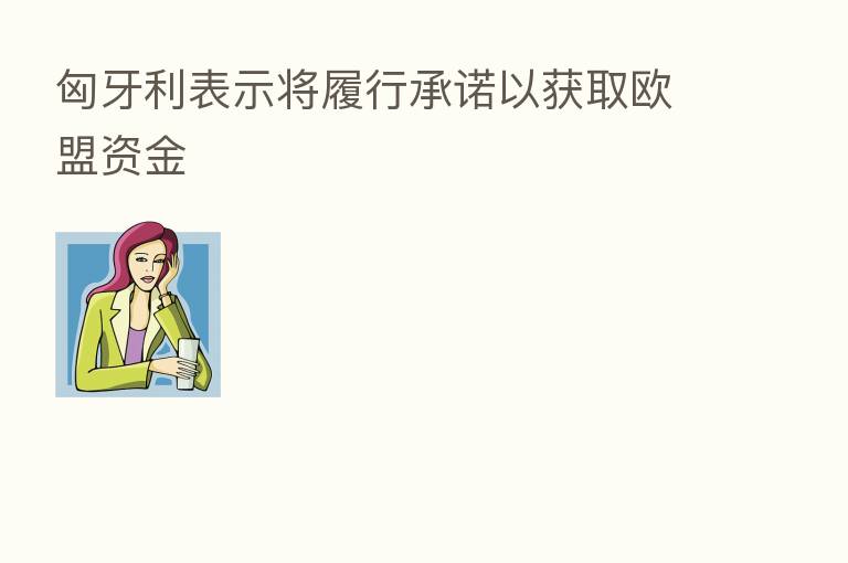 匈牙利表示将履行承诺以获取欧盟资金