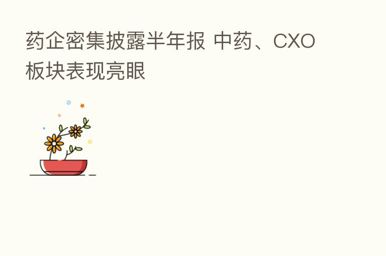 药企密集披露半年报 中药、CXO板块表现亮眼