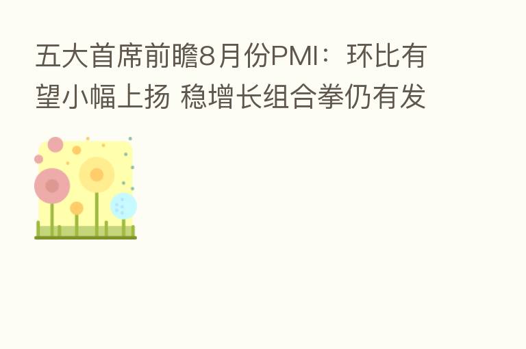 五大首席前瞻8月份PMI:环比有望小幅上扬 稳增长组合拳仍有发力空间