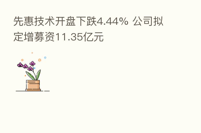 先惠技术开盘下跌4.44% 公司拟定增募资11.35亿元