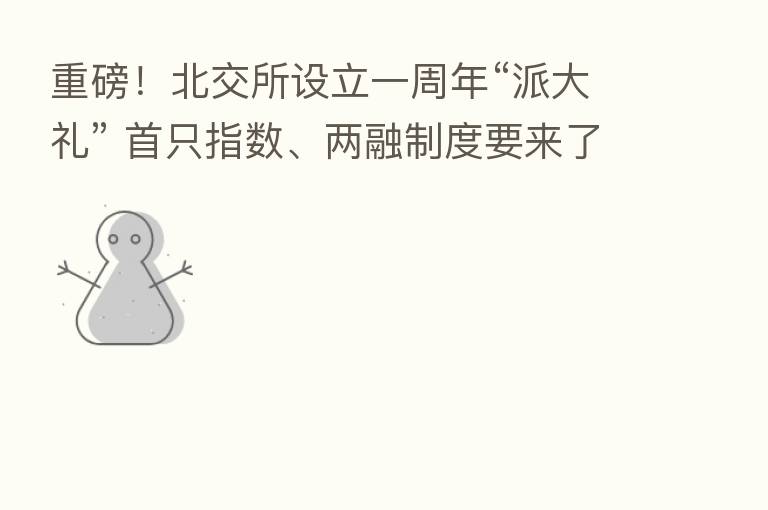 重磅!北交所设立一周年“派大礼” 首只指数、两融制度要来了