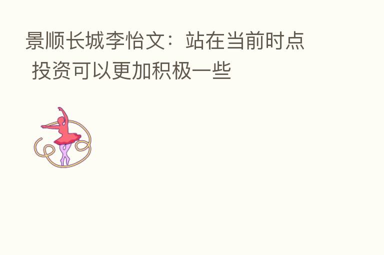 景顺长城李怡文:站在当前时点 投资可以更加积极一些
