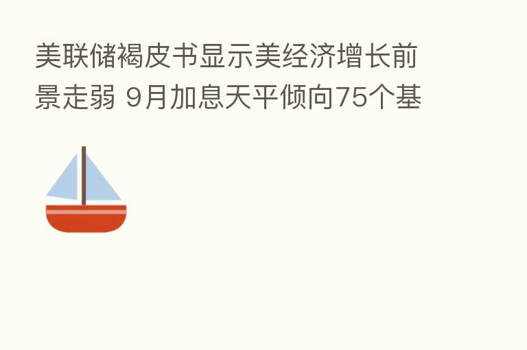 美联储褐皮书显示美经济增长前景走弱 9月加息天平倾向75个基点