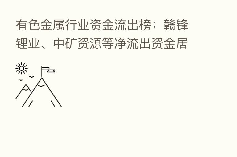 有色金属行业资金流出榜:赣锋锂业、中矿资源等净流出资金居前