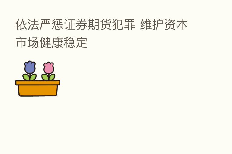 依法严惩证券期货犯罪 维护资本市场健康稳定