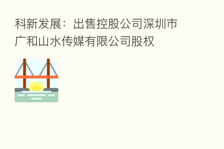 科新发展:出售控股公司深圳市广和山水传媒有限公司股权