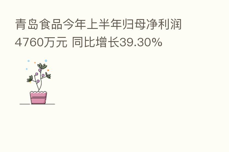 青岛食品今年上半年归母净利润4760万元 同比增长39.30%