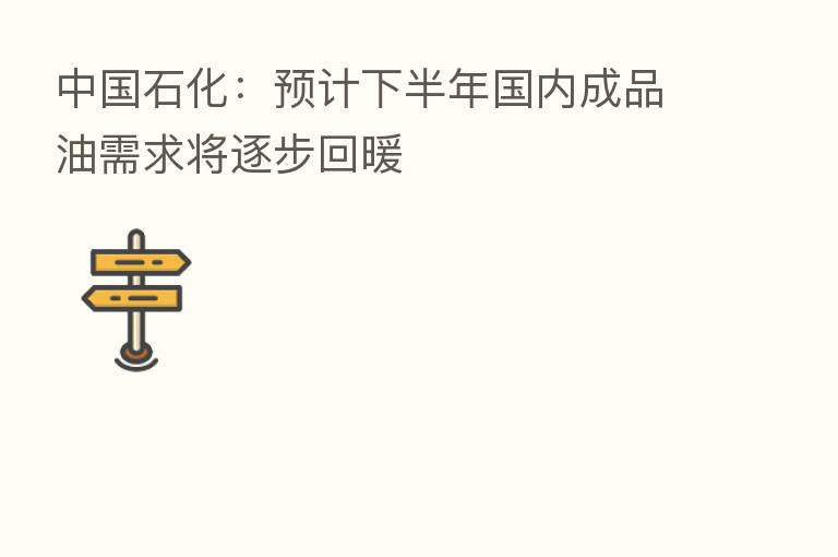 中国石化:预计下半年国内成品油需求将逐步回暖