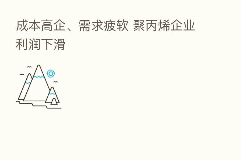 成本高企、需求疲软 聚丙烯企业利润下滑