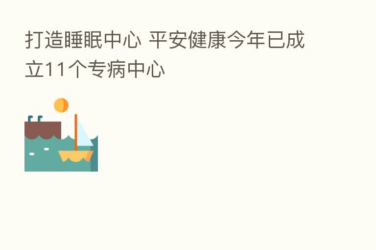 打造睡眠中心 平安健康今年已成立11个专病中心