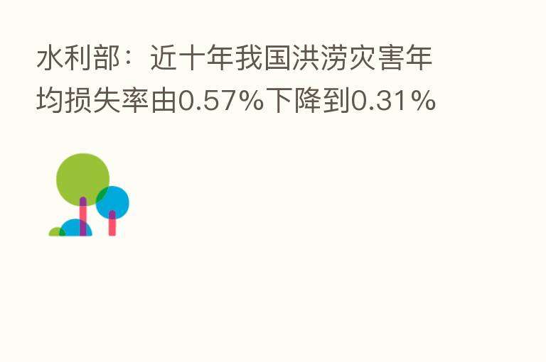 水利部：近十年我国洪涝灾害年均损失率由0.57%下降到0.31%