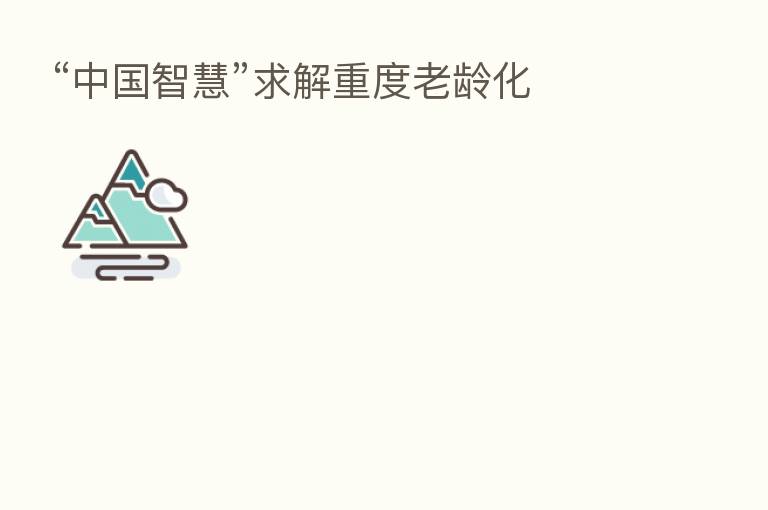“中国智慧”求解重度老龄化