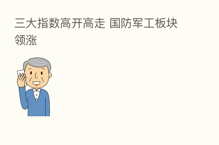 三大指数高开高走 国防军工板块领涨