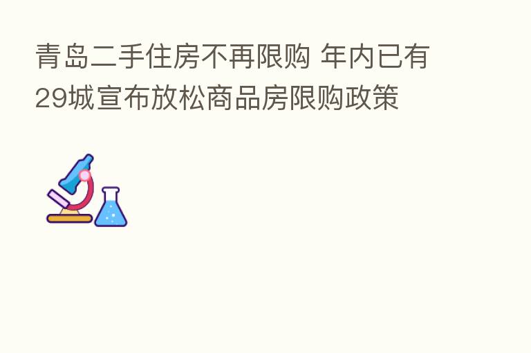 青岛二手住房不再限购 年内已有29城宣布放松商品房限购政策
