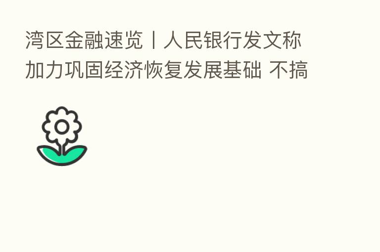 湾区金融速览丨人民银行发文称加力巩固经济恢复发展基础 不搞大水漫灌;探索建设湾区碳排放权交易所