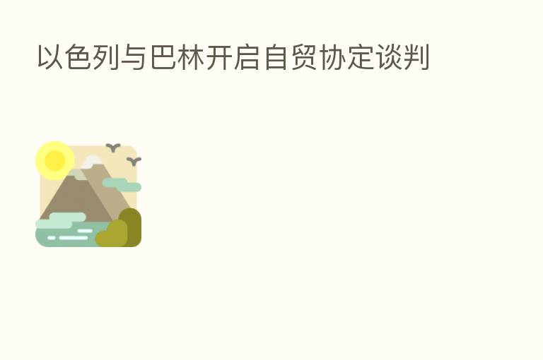 以色列与巴林开启自贸协定谈判