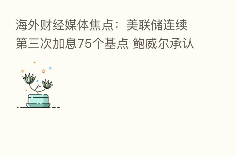 海外财经媒体焦点：美联储连续   三次加息75个基点 鲍威尔承认软着陆希望减退