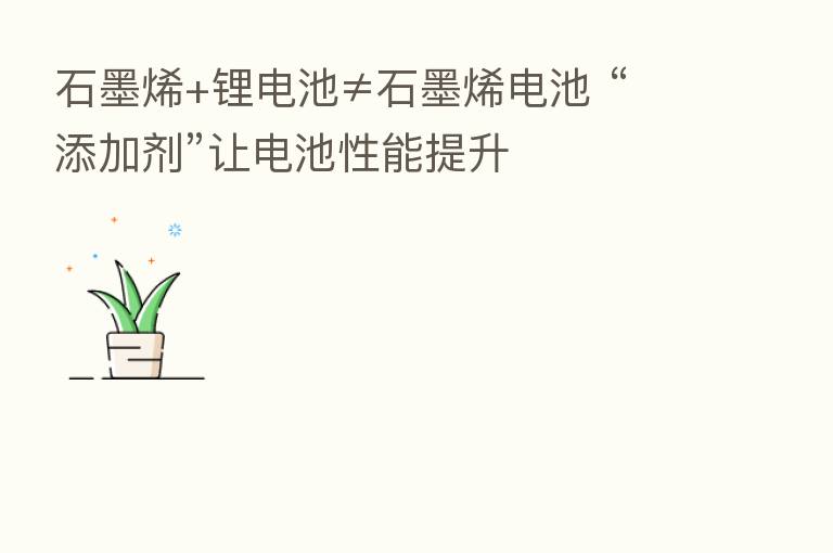 石墨烯+锂电池≠石墨烯电池 “添加剂”让电池性能提升