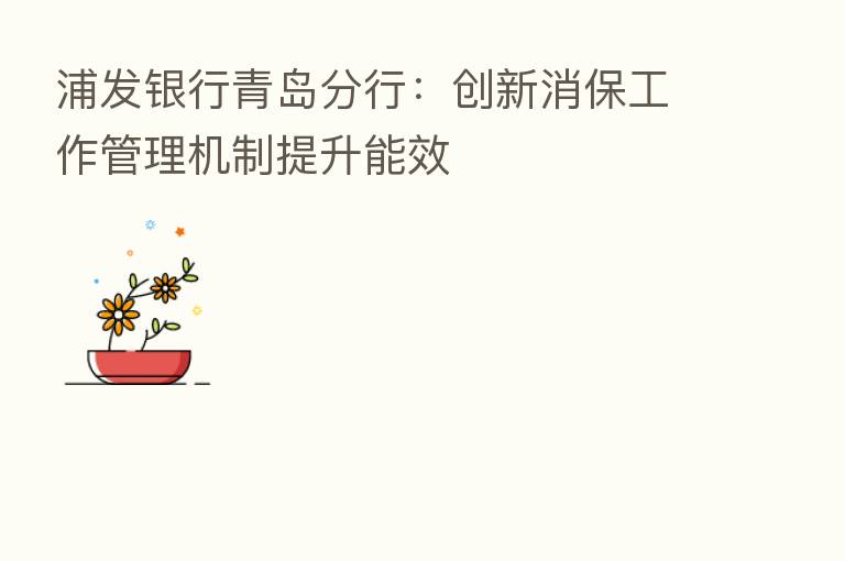 浦发银行青岛分行:创新消保工作管理机制提升能效