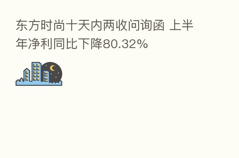 东方时尚十天内两收问询函 上半年净利同比下降80.32%
