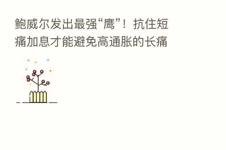 鲍威尔发出 强“鹰”!抗住短痛加息才能避免高通胀的长痛