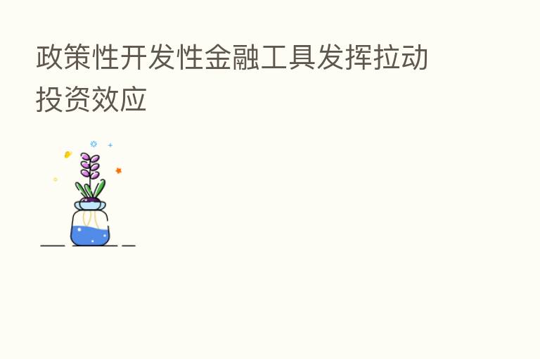 政策性开发性金融工具发挥拉动投资效应