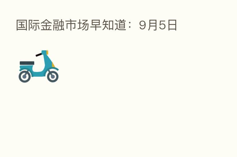 国际金融市场早知道:9月5日