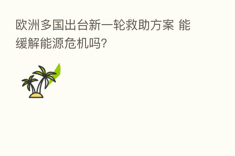 欧洲多国出台新一轮救助方案 能缓解能源危机吗?