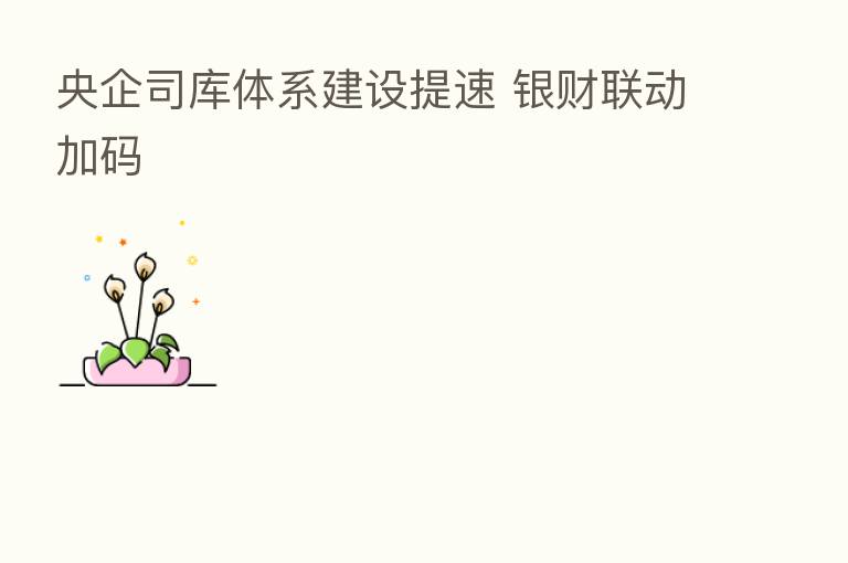 央企司库体系建设提速 银财联动加码