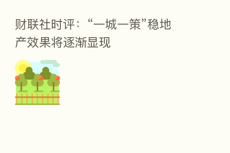 财联社时评：“一城一策”稳地产效果将逐渐显现