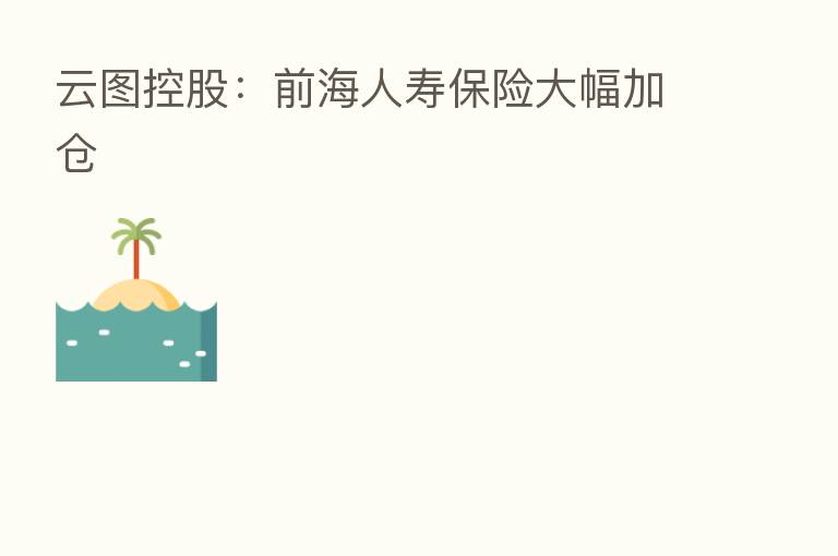 云图控股：前海人寿      大幅加仓