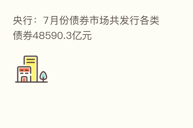 央行：7月份债券市场共发行各类债券48590.3亿元